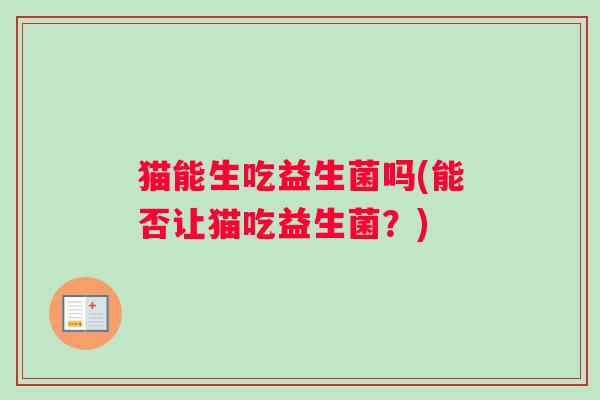 猫能生吃益生菌吗(能否让猫吃益生菌？)
