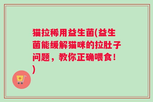猫拉稀用益生菌(益生菌能缓解猫咪的拉肚子问题，教你正确喂食！)