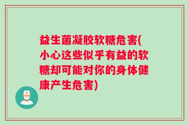 益生菌凝胶软糖危害(小心这些似乎有益的软糖却可能对你的身体健康产生危害)
