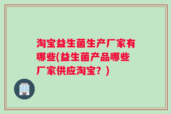 淘宝益生菌生产厂家有哪些(益生菌产品哪些厂家供应淘宝？)