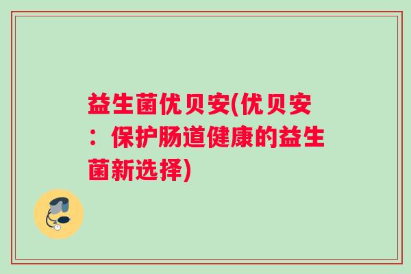 益生菌优贝安(优贝安：保护肠道健康的益生菌新选择)