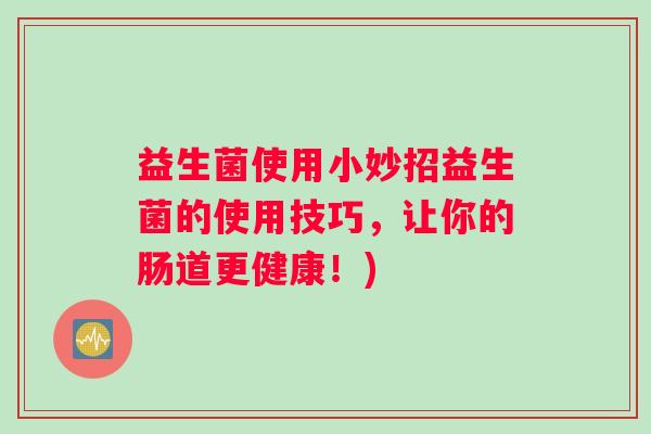 益生菌使用小妙招益生菌的使用技巧，让你的肠道更健康！)