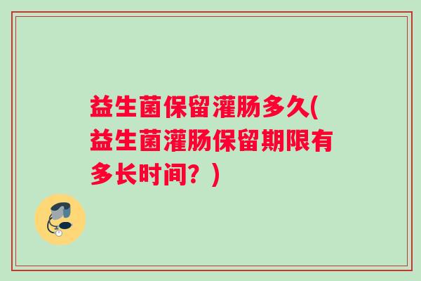 益生菌保留灌肠多久(益生菌灌肠保留期限有多长时间？)