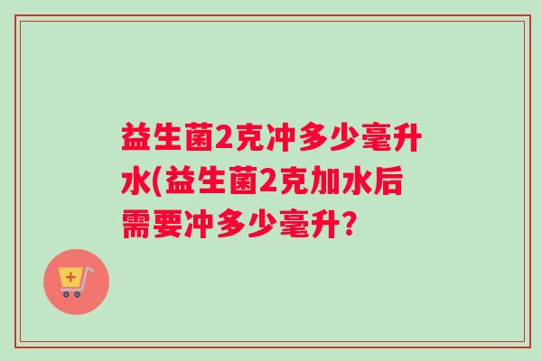 益生菌2克冲多少毫升水(益生菌2克加水后需要冲多少毫升？