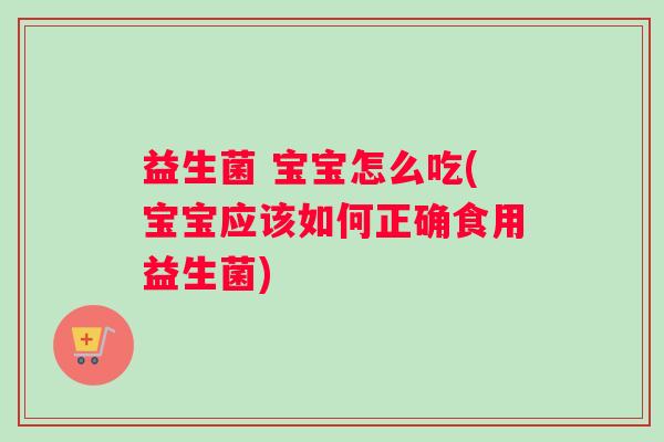 益生菌 宝宝怎么吃(宝宝应该如何正确食用益生菌)