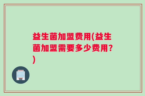益生菌加盟费用(益生菌加盟需要多少费用？)