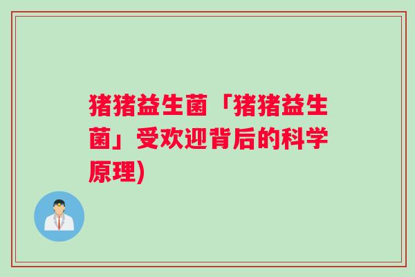 猪猪益生菌「猪猪益生菌」受欢迎背后的科学原理)