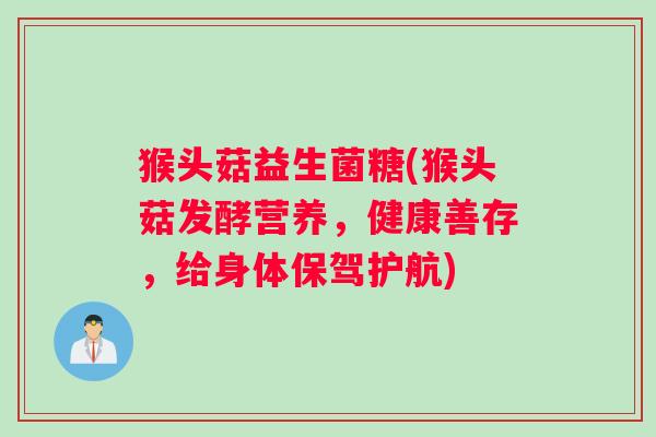 猴头菇益生菌糖(猴头菇发酵营养，健康善存，给身体保驾护航)