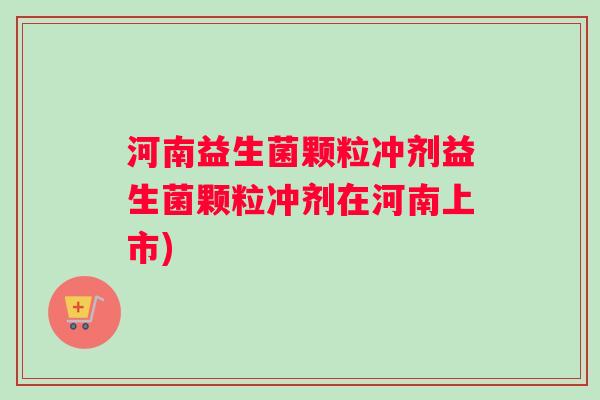 河南益生菌颗粒冲剂益生菌颗粒冲剂在河南上市)