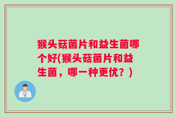 猴头菇菌片和益生菌哪个好(猴头菇菌片和益生菌，哪一种更优？)