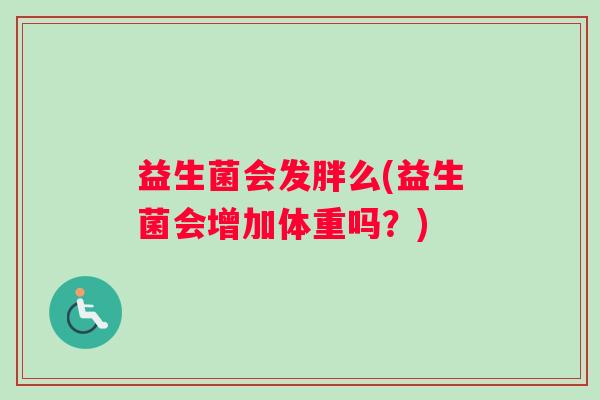 益生菌会发胖么(益生菌会增加体重吗？)