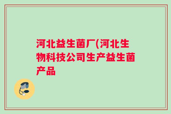 河北益生菌厂(河北生物科技公司生产益生菌产品