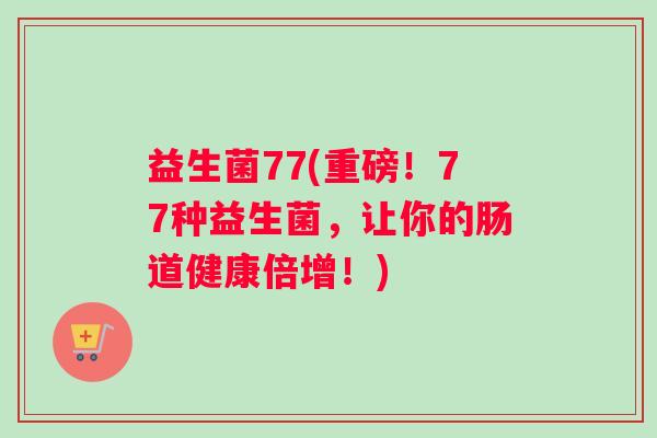 益生菌77(重磅！77种益生菌，让你的肠道健康倍增！)