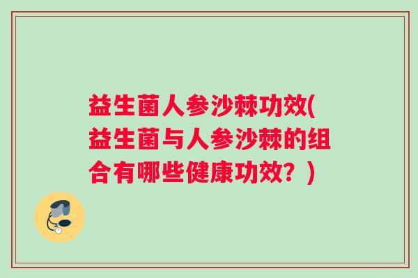 益生菌人参沙棘功效(益生菌与人参沙棘的组合有哪些健康功效？)