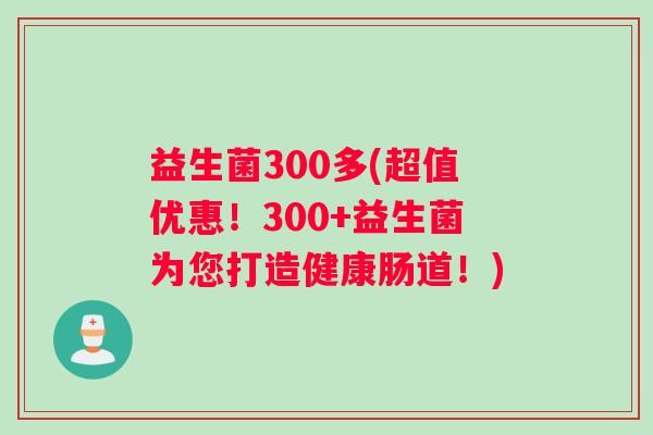 益生菌300多(超值优惠！300+益生菌为您打造健康肠道！)