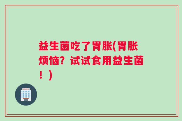 益生菌吃了胃胀(胃胀烦恼？试试食用益生菌！)