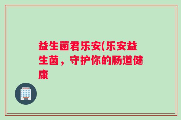 益生菌君乐安(乐安益生菌，守护你的肠道健康