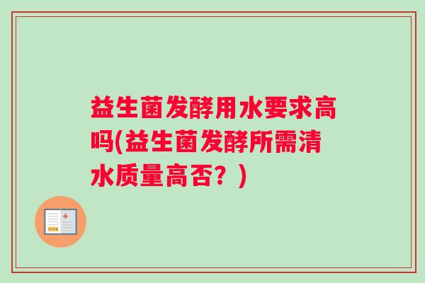 益生菌发酵用水要求高吗(益生菌发酵所需清水质量高否？)
