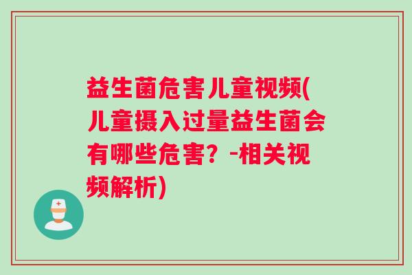 益生菌危害儿童视频(儿童摄入过量益生菌会有哪些危害？-相关视频解析)
