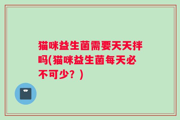 猫咪益生菌需要天天拌吗(猫咪益生菌每天必不可少？)