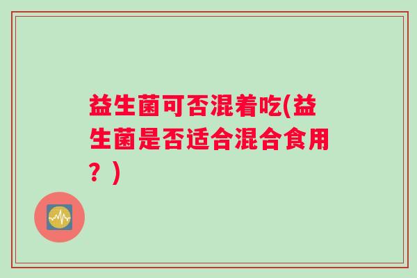 益生菌可否混着吃(益生菌是否适合混合食用？)