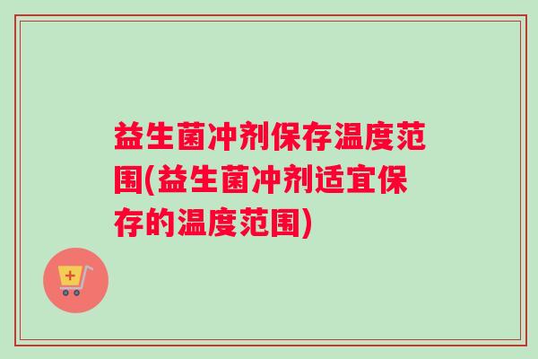 益生菌冲剂保存温度范围(益生菌冲剂适宜保存的温度范围)