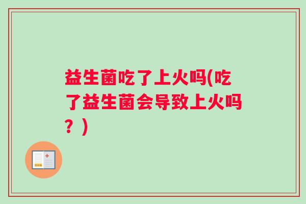 益生菌吃了上火吗(吃了益生菌会导致上火吗？)