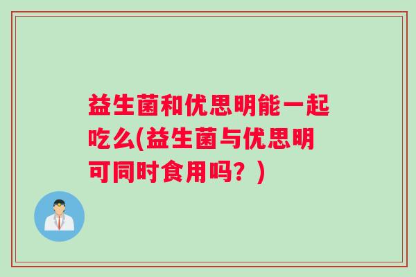 益生菌和优思明能一起吃么(益生菌与优思明可同时食用吗？)