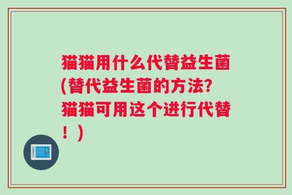 猫猫用什么代替益生菌(替代益生菌的方法？猫猫可用这个进行代替！)