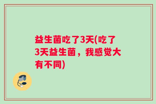 益生菌吃了3天(吃了3天益生菌，我感觉大有不同)