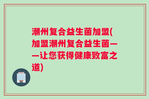 潮州复合益生菌加盟(加盟潮州复合益生菌——让您获得健康致富之道)