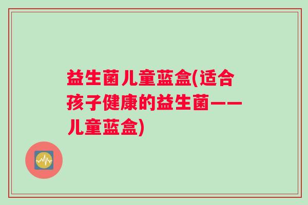 益生菌儿童蓝盒(适合孩子健康的益生菌——儿童蓝盒)