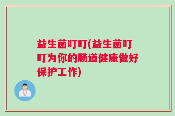 益生菌叮叮(益生菌叮叮为你的肠道健康做好保护工作)