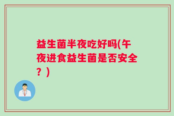益生菌半夜吃好吗(午夜进食益生菌是否安全？)