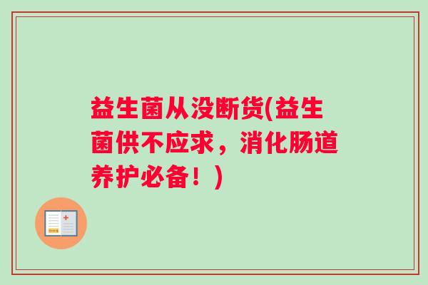 益生菌从没断货(益生菌供不应求，消化肠道养护必备！)