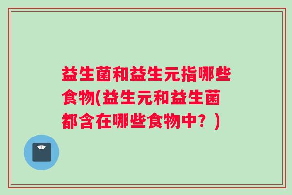 益生菌和益生元指哪些食物(益生元和益生菌都含在哪些食物中？)