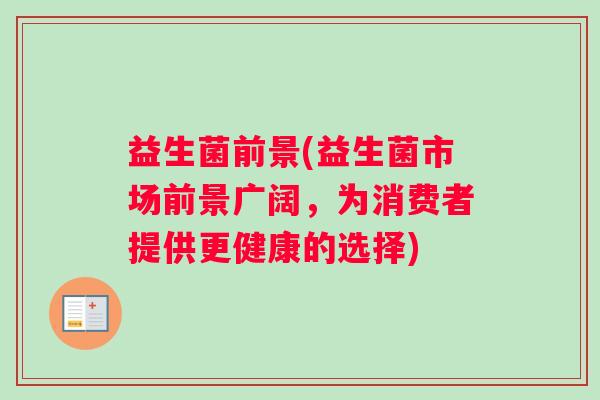 益生菌前景(益生菌市场前景广阔，为消费者提供更健康的选择)