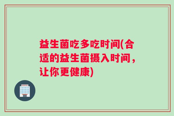 益生菌吃多吃时间(合适的益生菌摄入时间，让你更健康)