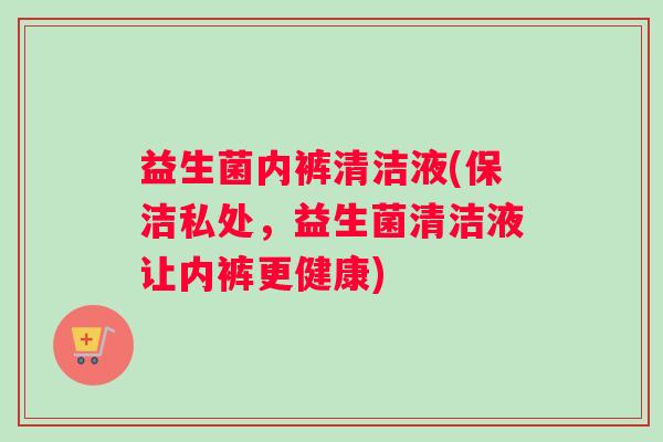 益生菌内裤清洁液(保洁私处，益生菌清洁液让内裤更健康)