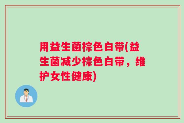 用益生菌棕色白带(益生菌减少棕色白带，维护女性健康)