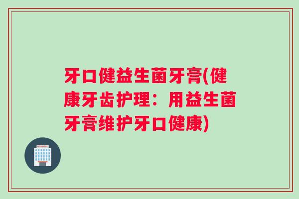 牙口健益生菌牙膏(健康牙齿护理：用益生菌牙膏维护牙口健康)