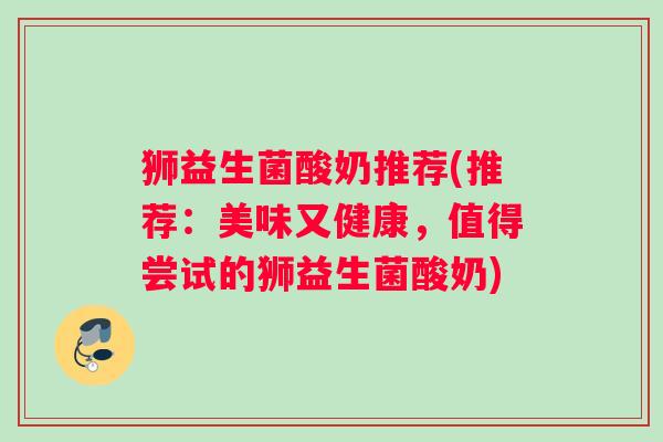 狮益生菌酸奶推荐(推荐：美味又健康，值得尝试的狮益生菌酸奶)