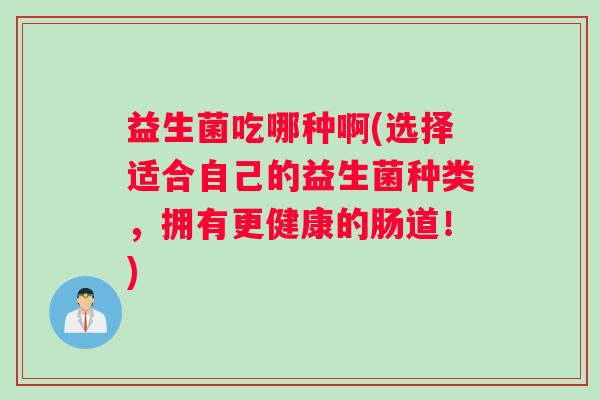 益生菌吃哪种啊(选择适合自己的益生菌种类，拥有更健康的肠道！)