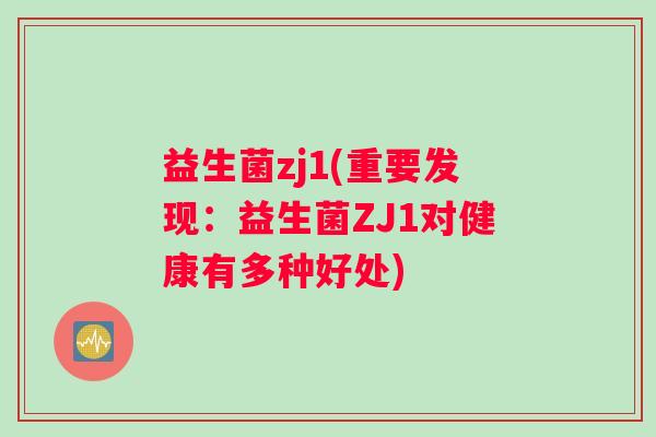 益生菌zj1(重要发现：益生菌ZJ1对健康有多种好处)