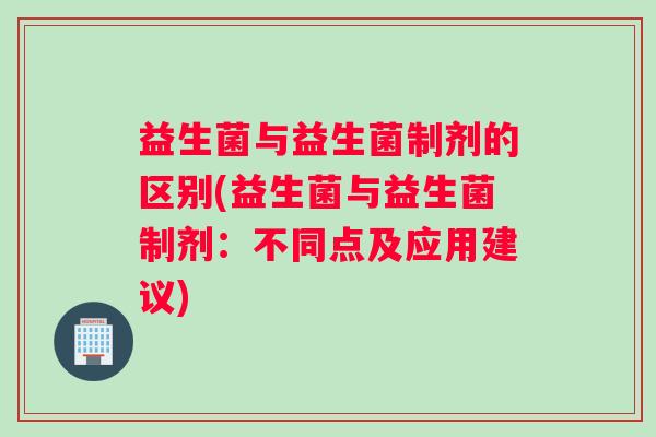 益生菌与益生菌制剂的区别(益生菌与益生菌制剂：不同点及应用建议)