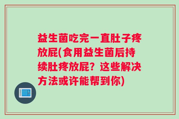 益生菌吃完一直肚子疼放屁(食用益生菌后持续肚疼放屁？这些解决方法或许能帮到你)