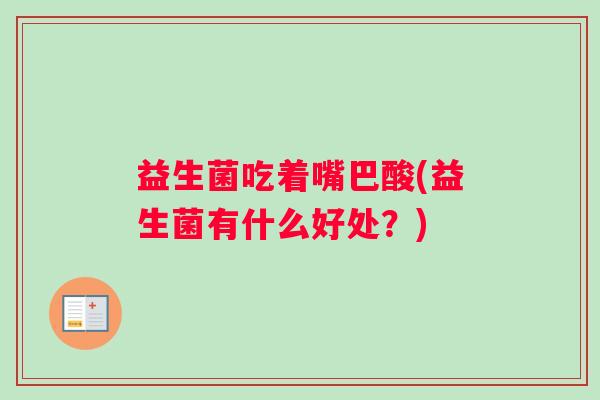 益生菌吃着嘴巴酸(益生菌有什么好处？)
