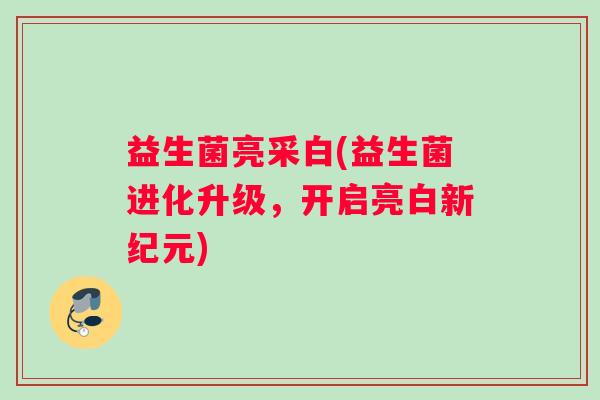 益生菌亮采白(益生菌进化升级，开启亮白新纪元)