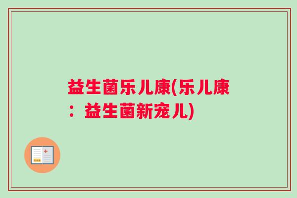 益生菌乐儿康(乐儿康：益生菌新宠儿)