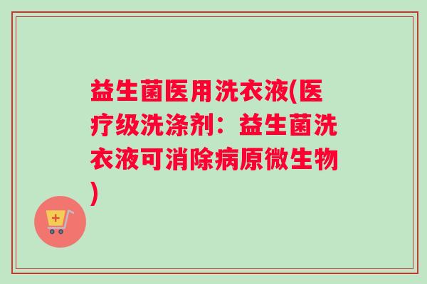 益生菌医用洗衣液(医疗级洗涤剂：益生菌洗衣液可消除病原微生物)